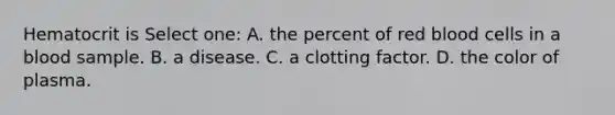 Hematocrit is Select one: A. the percent of red blood cells in a blood sample. B. a disease. C. a clotting factor. D. the color of plasma.