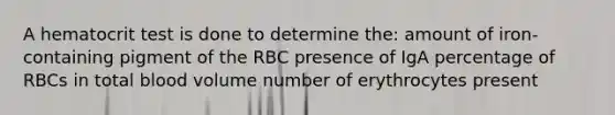 A hematocrit test is done to determine the: amount of iron-containing pigment of the RBC presence of IgA percentage of RBCs in total blood volume number of erythrocytes present