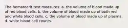 The hematocrit test measures: a. the volume of blood made up of red blood cells. b. the volume of blood made up of both red and white blood cells. c. the volume of blood made up of plasma. d. white blood cell counts.