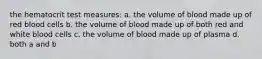 the hematocrit test measures: a. the volume of blood made up of red blood cells b. the volume of blood made up of both red and white blood cells c. the volume of blood made up of plasma d. both a and b