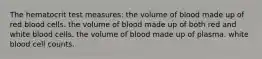 The hematocrit test measures: the volume of blood made up of red blood cells. the volume of blood made up of both red and white blood cells. the volume of blood made up of plasma. white blood cell counts.