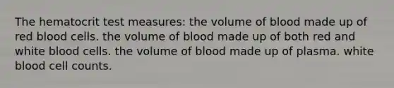 The hematocrit test measures: the volume of blood made up of red blood cells. the volume of blood made up of both red and white blood cells. the volume of blood made up of plasma. white blood cell counts.