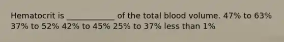 Hematocrit is ____________ of the total blood volume. 47% to 63% 37% to 52% 42% to 45% 25% to 37% less than 1%