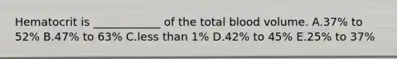 Hematocrit is ____________ of the total blood volume. A.37% to 52% B.47% to 63% C.less than 1% D.42% to 45% E.25% to 37%