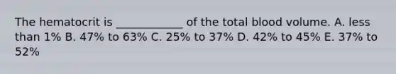 The hematocrit is ____________ of the total blood volume. A. less than 1% B. 47% to 63% C. 25% to 37% D. 42% to 45% E. 37% to 52%