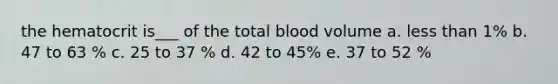 the hematocrit is___ of the total blood volume a. less than 1% b. 47 to 63 % c. 25 to 37 % d. 42 to 45% e. 37 to 52 %