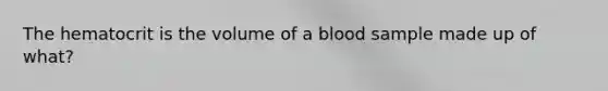 The hematocrit is the volume of a blood sample made up of what?