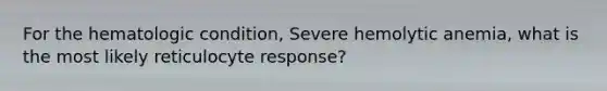 For the hematologic condition, Severe hemolytic anemia, what is the most likely reticulocyte response?