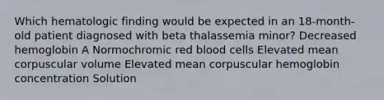 Which hematologic finding would be expected in an 18-month-old patient diagnosed with beta thalassemia minor? Decreased hemoglobin A Normochromic red blood cells Elevated mean corpuscular volume Elevated mean corpuscular hemoglobin concentration Solution