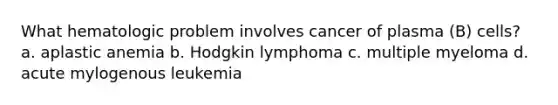 What hematologic problem involves cancer of plasma (B) cells? a. aplastic anemia b. Hodgkin lymphoma c. multiple myeloma d. acute mylogenous leukemia