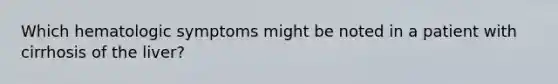 Which hematologic symptoms might be noted in a patient with cirrhosis of the liver?
