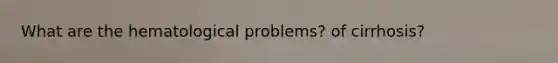 What are the hematological problems? of cirrhosis?