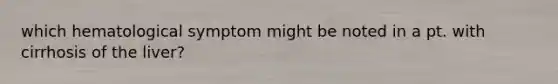 which hematological symptom might be noted in a pt. with cirrhosis of the liver?