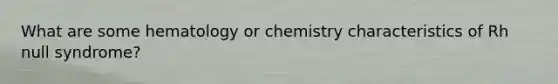 What are some hematology or chemistry characteristics of Rh null syndrome?