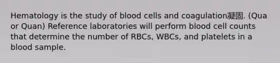 Hematology is the study of blood cells and coagulation凝固. (Qua or Quan) Reference laboratories will perform blood cell counts that determine the number of RBCs, WBCs, and platelets in a blood sample.