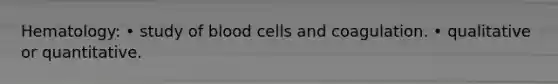 Hematology: • study of blood cells and coagulation. • qualitative or quantitative.