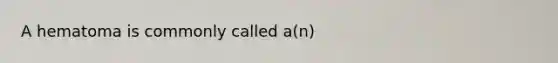 A hematoma is commonly called a(n)