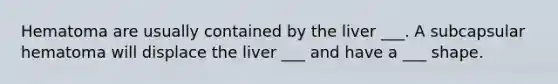 Hematoma are usually contained by the liver ___. A subcapsular hematoma will displace the liver ___ and have a ___ shape.