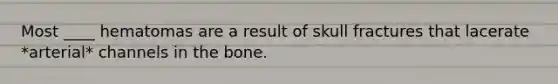 Most ____ hematomas are a result of skull fractures that lacerate *arterial* channels in the bone.