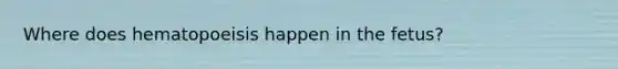 Where does hematopoeisis happen in the fetus?