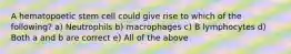 A hematopoetic stem cell could give rise to which of the following? a) Neutrophils b) macrophages c) B lymphocytes d) Both a and b are correct e) All of the above