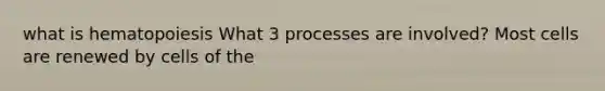 what is hematopoiesis What 3 processes are involved? Most cells are renewed by cells of the