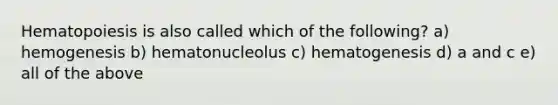 Hematopoiesis is also called which of the following? a) hemogenesis b) hematonucleolus c) hematogenesis d) a and c e) all of the above