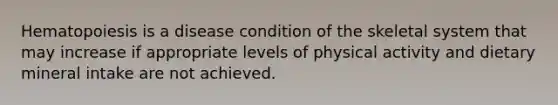 Hematopoiesis is a disease condition of the skeletal system that may increase if appropriate levels of physical activity and dietary mineral intake are not achieved.