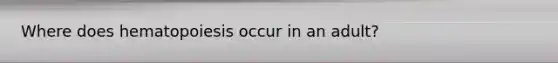 Where does hematopoiesis occur in an adult?