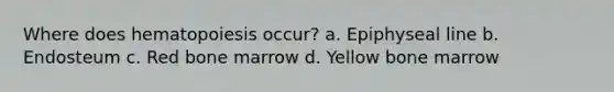 Where does hematopoiesis occur? a. Epiphyseal line b. Endosteum c. Red bone marrow d. Yellow bone marrow