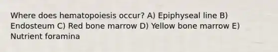 Where does hematopoiesis occur? A) Epiphyseal line B) Endosteum C) Red bone marrow D) Yellow bone marrow E) Nutrient foramina