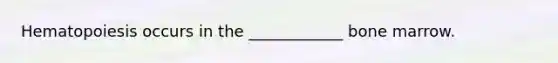 Hematopoiesis occurs in the ____________ bone marrow.