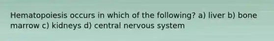 Hematopoiesis occurs in which of the following? a) liver b) bone marrow c) kidneys d) central nervous system