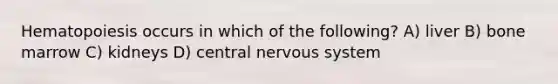 Hematopoiesis occurs in which of the following? A) liver B) bone marrow C) kidneys D) central <a href='https://www.questionai.com/knowledge/kThdVqrsqy-nervous-system' class='anchor-knowledge'>nervous system</a>