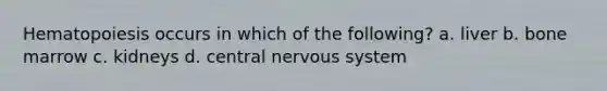 Hematopoiesis occurs in which of the following? a. liver b. bone marrow c. kidneys d. central <a href='https://www.questionai.com/knowledge/kThdVqrsqy-nervous-system' class='anchor-knowledge'>nervous system</a>