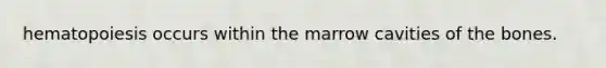 hematopoiesis occurs within the marrow cavities of the bones.
