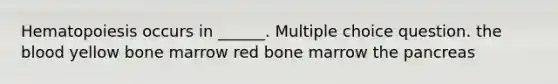 Hematopoiesis occurs in ______. Multiple choice question. the blood yellow bone marrow red bone marrow the pancreas