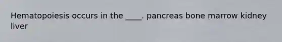 Hematopoiesis occurs in the ____. ​pancreas bone marrow ​kidney ​liver