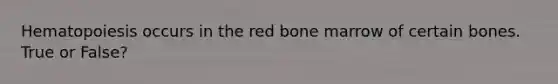 Hematopoiesis occurs in the red bone marrow of certain bones. True or False?