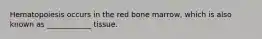 Hematopoiesis occurs in the red bone marrow, which is also known as ____________ tissue.