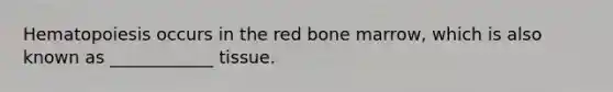 Hematopoiesis occurs in the red bone marrow, which is also known as ____________ tissue.