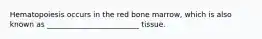 Hematopoiesis occurs in the red bone marrow, which is also known as _________________________ tissue.