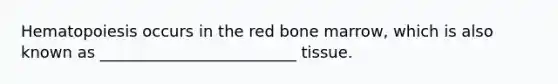 Hematopoiesis occurs in the red bone marrow, which is also known as _________________________ tissue.