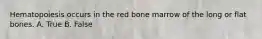 Hematopoiesis occurs in the red bone marrow of the long or flat bones. A. True B. False