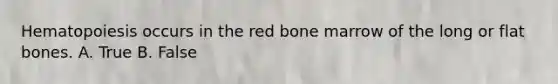 Hematopoiesis occurs in the red bone marrow of the long or flat bones. A. True B. False