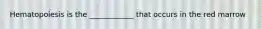 Hematopoiesis is the ____________ that occurs in the red marrow