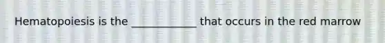 Hematopoiesis is the ____________ that occurs in the red marrow
