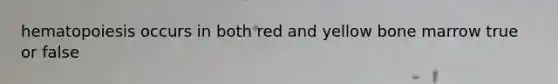 hematopoiesis occurs in both red and yellow bone marrow true or false