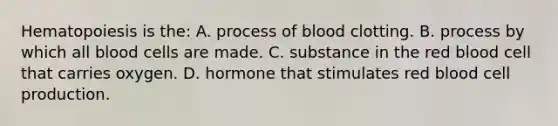 Hematopoiesis is​ the: A. process of blood clotting. B. process by which all blood cells are made. C. substance in the red blood cell that carries oxygen. D. hormone that stimulates red blood cell production.