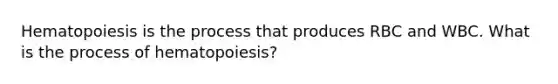 Hematopoiesis is the process that produces RBC and WBC. What is the process of hematopoiesis?